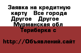 Заявка на кредитную карту - Все города Другое » Другое   . Мурманская обл.,Териберка с.